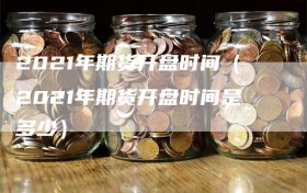 2021年期货开盘时间（2021年期货开盘时间是多少）