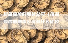 排名靠前的期货公司（排名靠前的期货公司有什么优势）