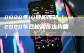 2020年10豆粕期货（2020年豆粕期货走势图）