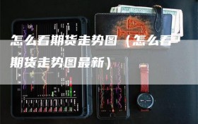 怎么看期货走势图（怎么看期货走势图最新）