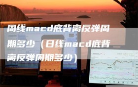 周线macd底背离反弹周期多少（日线macd底背离反弹周期多少）