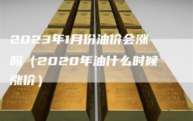 2023年1月份油价会涨吗（2020年油什么时候涨价）