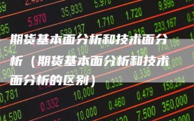 期货基本面分析和技术面分析（期货基本面分析和技术面分析的区别）