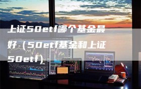 上证50etf哪个基金最好（50etf基金和上证50etf）