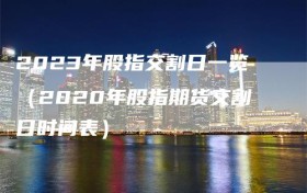 2023年股指交割日一览（2020年股指期货交割日时间表）