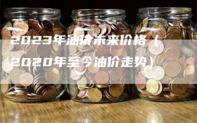 2023年油价未来价格（2020年至今油价走势）