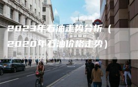 2023年石油走势分析（2020年石油价格走势）