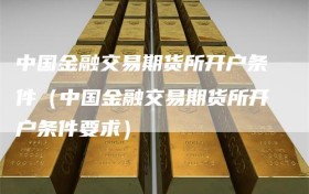 中国金融交易期货所开户条件（中国金融交易期货所开户条件要求）