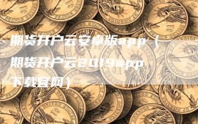 期货开户云安卓版app（期货开户云2019app下载官网）