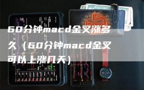 60分钟macd金叉涨多久（60分钟macd金叉可以上涨几天）