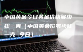 中国黄金今日黄金价格多少钱一克（中国黄金价多少钱一克 今日）