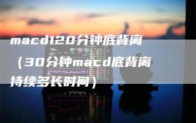 macd120分钟底背离（30分钟macd底背离持续多长时间）