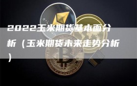 2022玉米期货基本面分析（玉米期货未来走势分析）