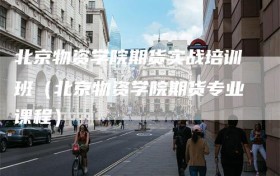 北京物资学院期货实战培训班（北京物资学院期货专业课程）