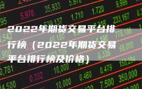 2022年期货交易平台排行榜（2022年期货交易平台排行榜及价格）