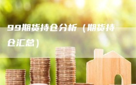 99期货持仓分析（期货持仓汇总）