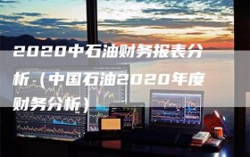 2020中石油财务报表分析（中国石油2020年度财务分析）