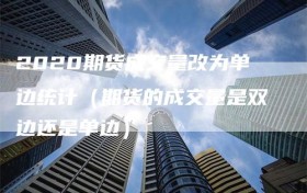 2020期货成交量改为单边统计（期货的成交量是双边还是单边）