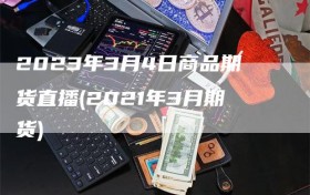 2023年3月4日商品期货直播(2021年3月期货)