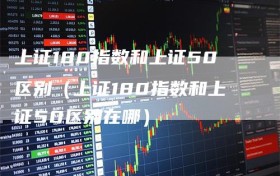 上证180指数和上证50区别（上证180指数和上证50区别在哪）