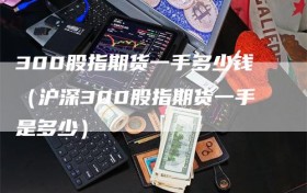 300股指期货一手多少钱（沪深300股指期货一手是多少）