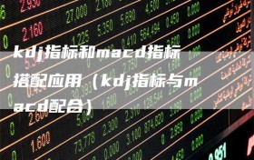 kdj指标和macd指标搭配应用（kdj指标与macd配合）