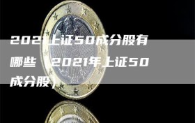 2021上证50成分股有哪些（2021年上证50成分股）