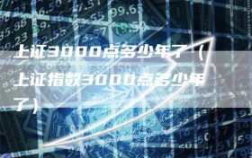 上证3000点多少年了（上证指数3000点多少年了）