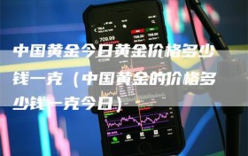 中国黄金今日黄金价格多少钱一克（中国黄金的价格多少钱一克今日）