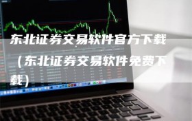 东北证券交易软件官方下载（东北证券交易软件免费下载）