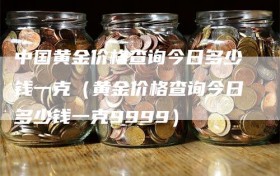 中国黄金价格查询今日多少钱一克（黄金价格查询今日多少钱一克9999）