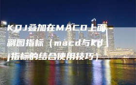 KDJ叠加在MACD上面副图指标（macd与kdj指标的结合使用技巧）