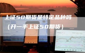 上证50期货是特定品种吗（开一手上证50期货）