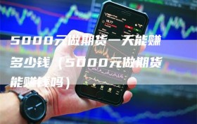 5000元做期货一天能赚多少钱（5000元做期货能赚钱吗）