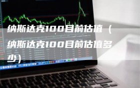 纳斯达克100目前估值（纳斯达克100目前估值多少）