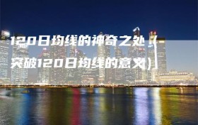 120日均线的神奇之处（突破120日均线的意义）