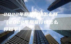 2022年期货行情怎么样（2022年期货行情怎么样知乎）