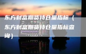 东方财富期货持仓量指标（东方财富期货持仓量指标查询）