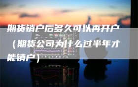 期货销户后多久可以再开户（期货公司为什么过半年才能销户）