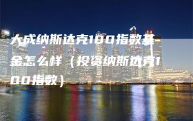 大成纳斯达克100指数基金怎么样（投资纳斯达克100指数）