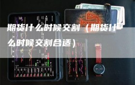 期货什么时候交割（期货什么时候交割合适）