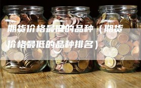 期货价格最低的品种（期货价格最低的品种排名）