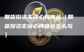 期货投资实训心得体会（期货投资实训心得体会怎么写）