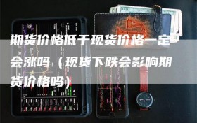 期货价格低于现货价格一定会涨吗（现货下跌会影响期货价格吗）