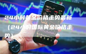 24小时黄金价格走势最新（24小时国际黄金价格走势）