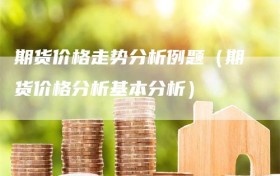 期货价格走势分析例题（期货价格分析基本分析）