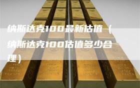 纳斯达克100最新估值（纳斯达克100估值多少合理）