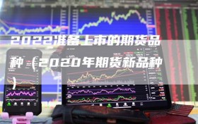 2022准备上市的期货品种（2020年期货新品种）