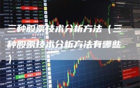 三种股票技术分析方法（三种股票技术分析方法有哪些）