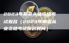 2023年期货从业资格考试报名（2023年期货从业资格考试报名时间）